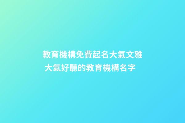 教育機構免費起名大氣文雅 大氣好聽的教育機構名字-第1張-公司起名-玄機派